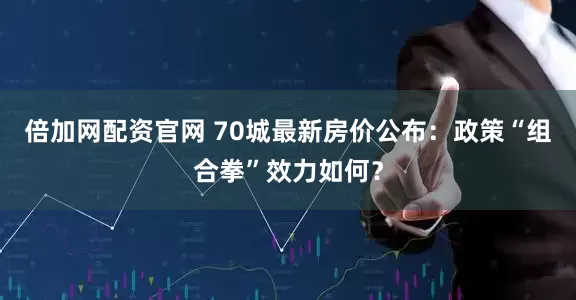 倍加网配资官网 70城最新房价公布：政策“组合拳”效力如何？