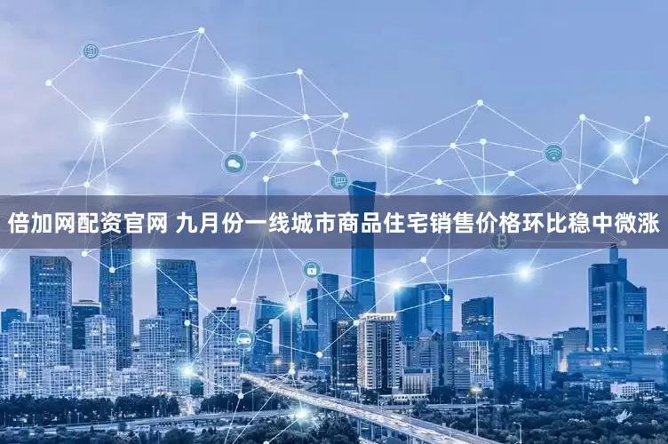 倍加网配资官网 九月份一线城市商品住宅销售价格环比稳中微涨