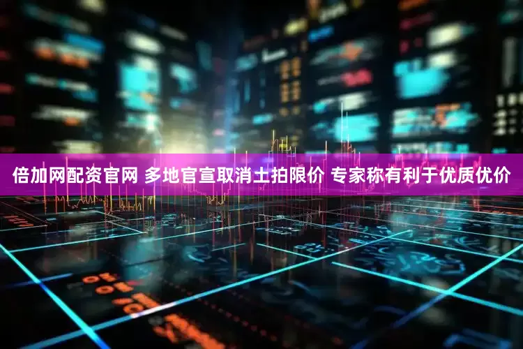 倍加网配资官网 多地官宣取消土拍限价 专家称有利于优质优价
