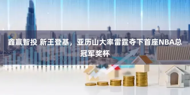 鑫赢智投 新王登基，亚历山大率雷霆夺下首座NBA总冠军奖杯