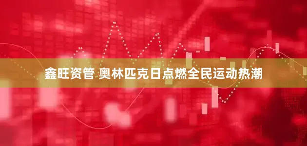 鑫旺资管 奥林匹克日点燃全民运动热潮