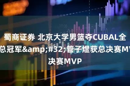 蜀商证券 北京大学男篮夺CUBAL全国总冠军&#32;管子煜获总决赛MVP