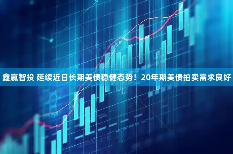 鑫赢智投 延续近日长期美债稳健态势！20年期美债拍卖需求良好