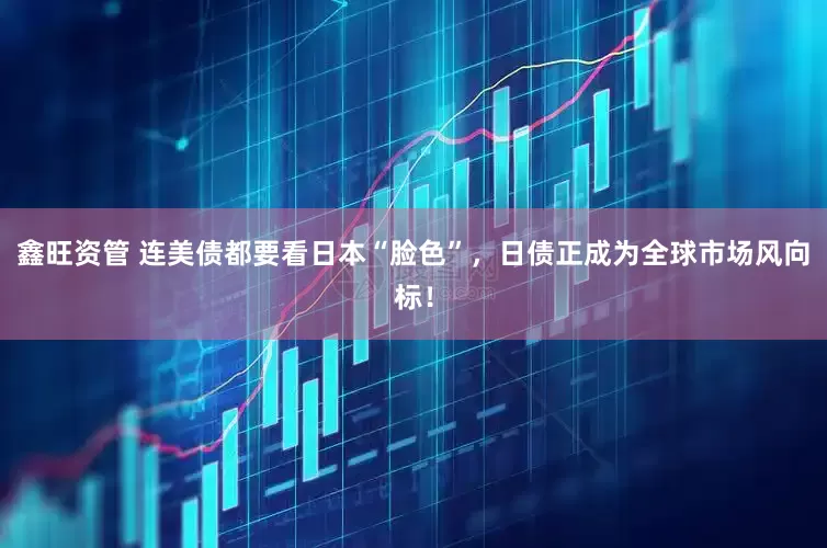 鑫旺资管 连美债都要看日本“脸色”，日债正成为全球市场风向标！