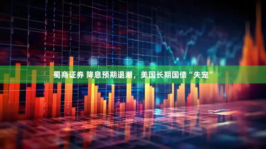 蜀商证券 降息预期退潮，美国长期国债“失宠”