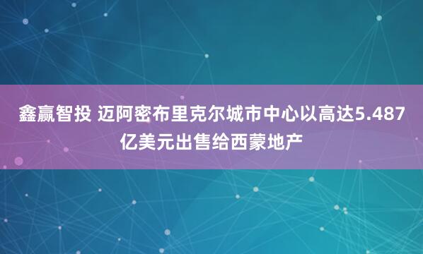 鑫赢智投 迈阿密布里克尔城市中心以高达5.487亿美元出售给西蒙地产