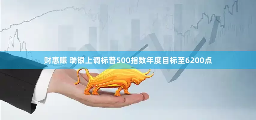 财惠赚 瑞银上调标普500指数年度目标至6200点