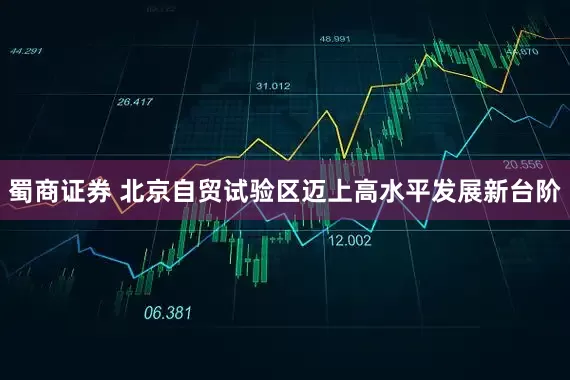 蜀商证券 北京自贸试验区迈上高水平发展新台阶