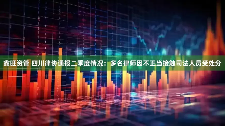 鑫旺资管 四川律协通报二季度情况：多名律师因不正当接触司法人员受处分