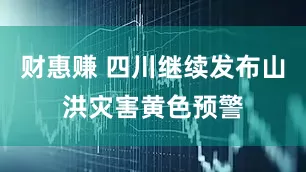 财惠赚 四川继续发布山洪灾害黄色预警