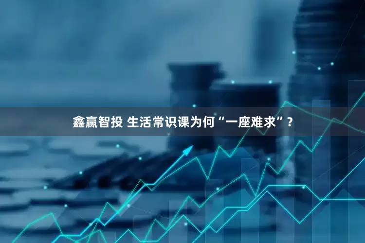 鑫赢智投 生活常识课为何“一座难求”？