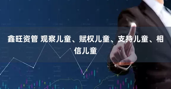 鑫旺资管 观察儿童、赋权儿童、支持儿童、相信儿童