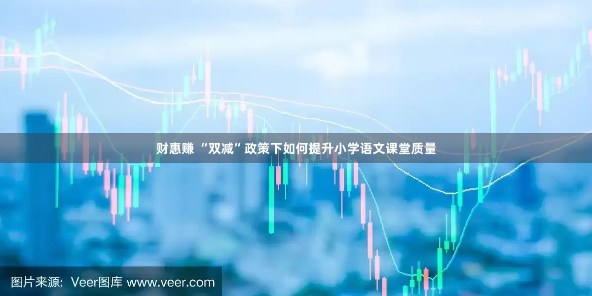 财惠赚 “双减”政策下如何提升小学语文课堂质量