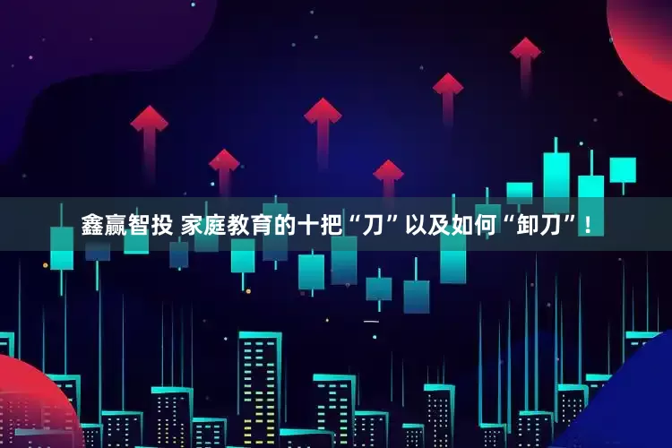 鑫赢智投 家庭教育的十把“刀”以及如何“卸刀”！