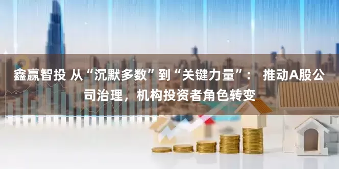 鑫赢智投 从“沉默多数”到“关键力量”： 推动A股公司治理，机构投资者角色转变
