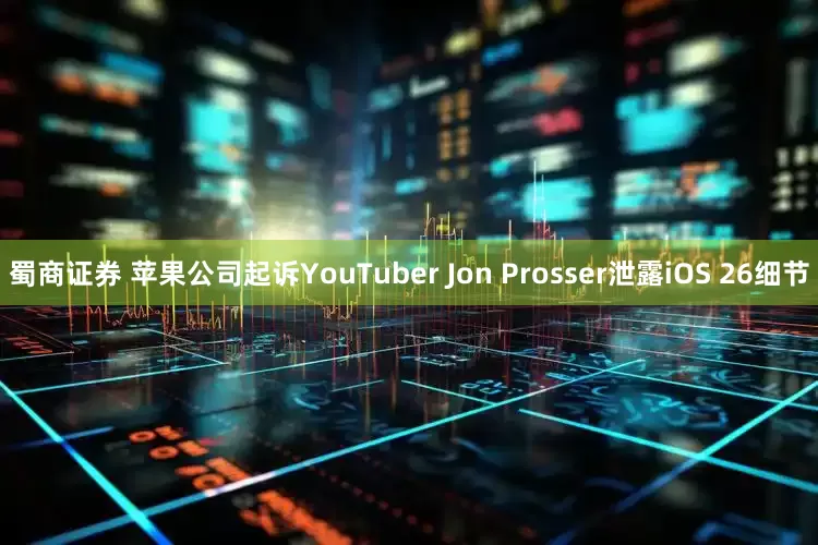 蜀商证券 苹果公司起诉YouTuber Jon Prosser泄露iOS 26细节