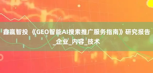 鑫赢智投 《GEO智能AI搜索推广服务指南》研究报告_企业_内容_技术
