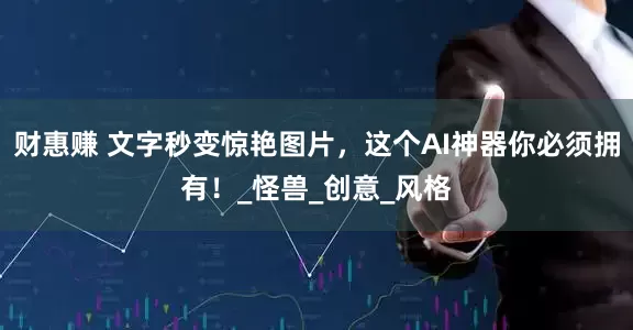 财惠赚 文字秒变惊艳图片，这个AI神器你必须拥有！_怪兽_创意_风格