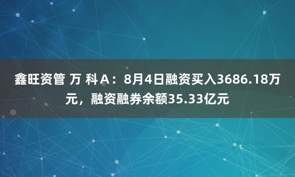 鑫旺资管 万 科Ａ：8月4日融资买入3686.18万元，融资融券余额35.33亿元