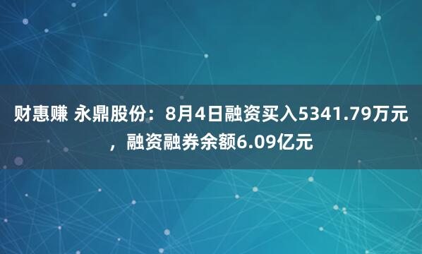 财惠赚 永鼎股份：8月4日融资买入5341.79万元，融资融券余额6.09亿元