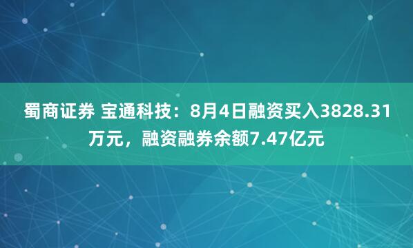 蜀商证券 宝通科技：8月4日融资买入3828.31万元，融资融券余额7.47亿元