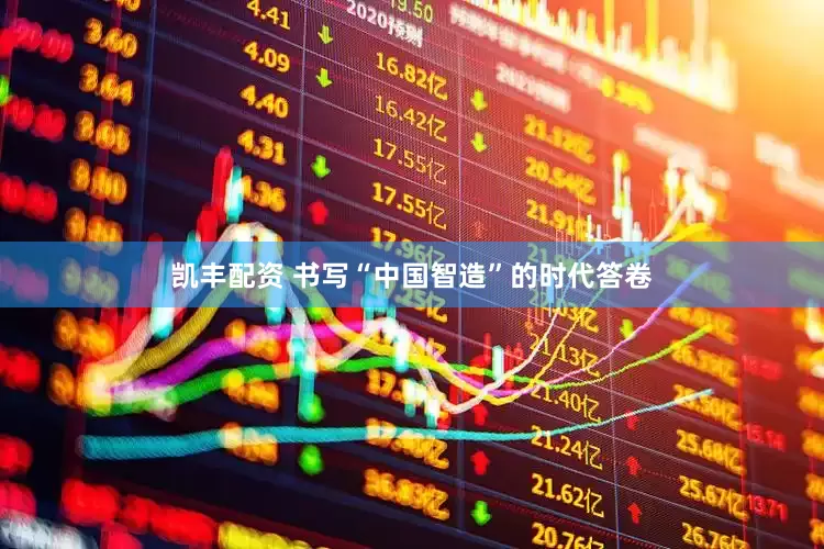 凯丰配资 书写“中国智造”的时代答卷