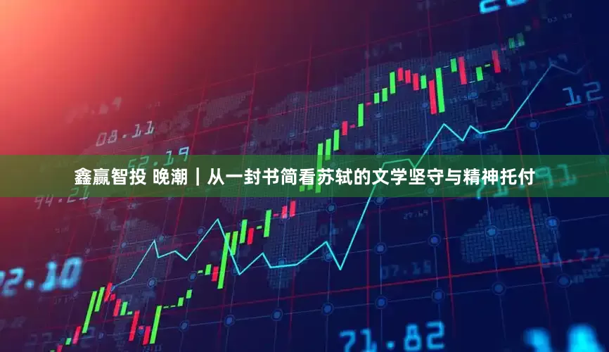 鑫赢智投 晚潮｜从一封书简看苏轼的文学坚守与精神托付