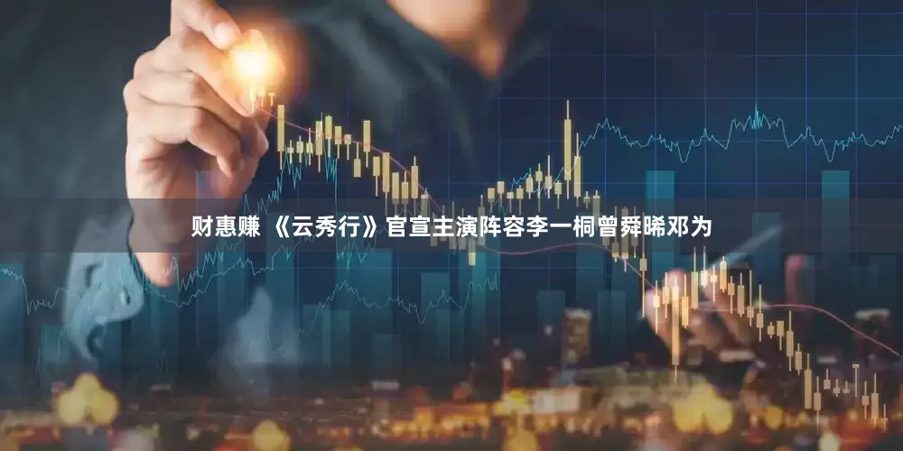 财惠赚 《云秀行》官宣主演阵容李一桐曾舜晞邓为