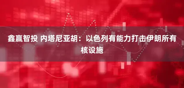 鑫赢智投 内塔尼亚胡:以色列有能力打击伊朗所有核设施
