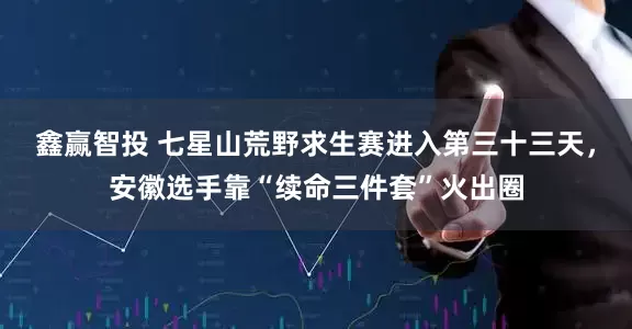 鑫赢智投 七星山荒野求生赛进入第三十三天，安徽选手靠“续命三件套”火出圈