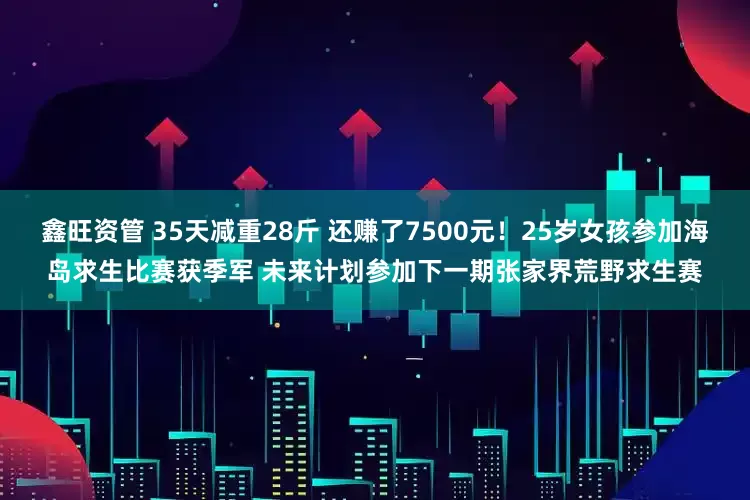 鑫旺资管 35天减重28斤 还赚了7500元！25岁女孩参加海岛求生比赛获季军 未来计划参加下一期张家界荒野求生赛