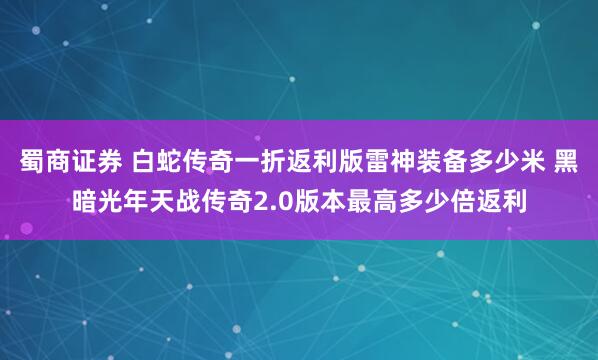 蜀商证券 白蛇传奇一折返利版雷神装备多少米 黑暗光年天战传奇2.0版本最高多少倍返利