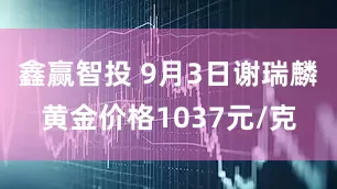鑫赢智投 9月3日谢瑞麟黄金价格1037元/克