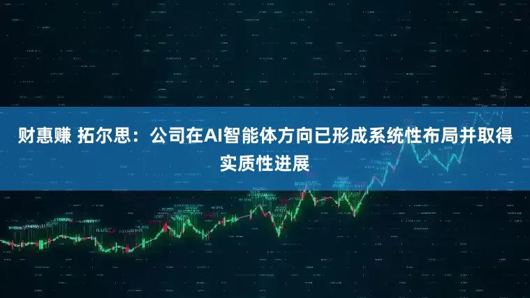 财惠赚 拓尔思：公司在AI智能体方向已形成系统性布局并取得实质性进展