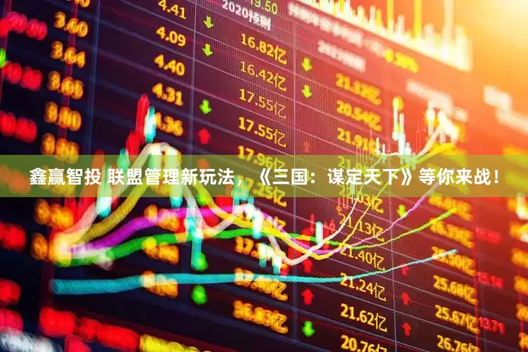 鑫赢智投 联盟管理新玩法，《三国：谋定天下》等你来战！