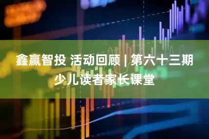 鑫赢智投 活动回顾 | 第六十三期少儿读者家长课堂