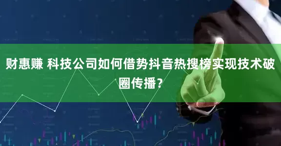 财惠赚 科技公司如何借势抖音热搜榜实现技术破圈传播？